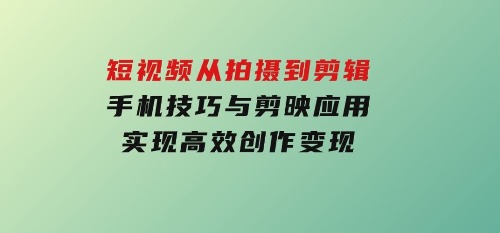 短视频从拍摄到剪辑，手机技巧与剪映应用，实现高效创作变现-大磊资源网