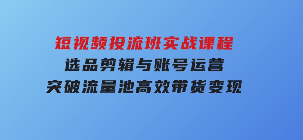 短视频投流班实战课程，选品剪辑与账号运营，突破流量池，高效带货变现-大磊资源网