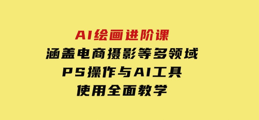 AI绘画进阶课，涵盖电商摄影等多领域，PS操作与AI工具使用全面教学-大磊资源网