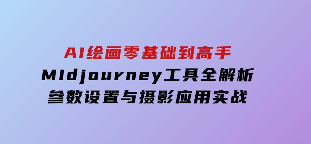 AI绘画零基础到高手，Midjourney工具全解析，参数设置与摄影应用实战-大磊资源网