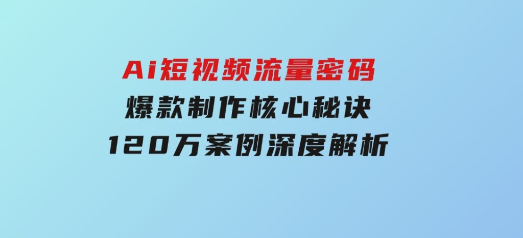 Ai短视频流量密码，爆款制作核心秘诀，120万案例深度解析-大磊资源网