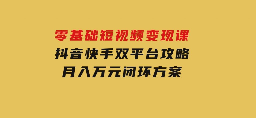 零基础短视频变现课，抖音快手双平台攻略，月入万元闭环方案-大磊资源网