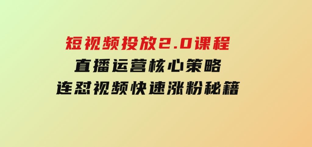 短视频投放2.0课程，直播运营核心策略，连怼视频快速涨粉秘籍-大磊资源网