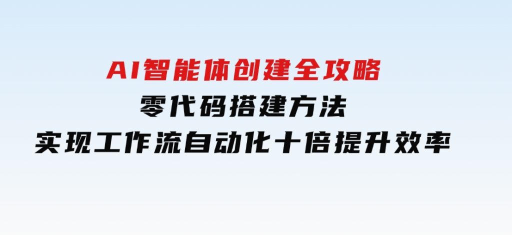 AI智能体创建全攻略，零代码搭建方法，实现工作流自动化，十倍提升效率-大磊资源网