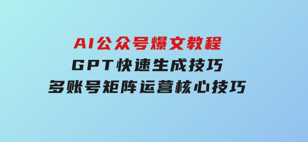 AI公众号爆文教程，GPT快速生成技巧，多账号矩阵运营核心技巧-大磊资源网