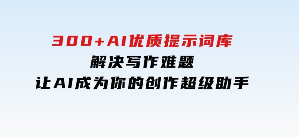 300+AI优质提示词库，解决写作难题，让AI成为你的创作超级助手-大磊资源网
