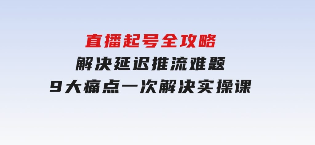 直播起号全攻略：解决延迟推流难题，9大痛点一次解决实操课-大磊资源网
