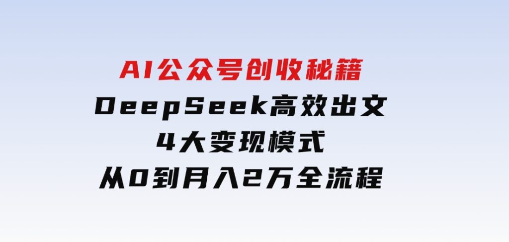 AI公众号创收秘籍：DeepSeek高效出文+4大变现模式，从0到月入2万+全流程-大磊资源网