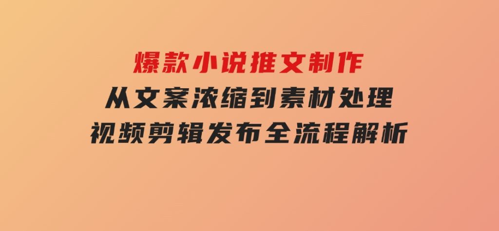 爆款小说推文制作，从文案浓缩到素材处理，视频剪辑发布全流程解析-大磊资源网