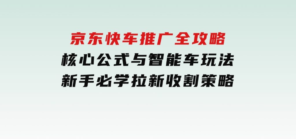 京东快车推广全攻略，核心公式与智能车玩法，新手必学拉新收割策略-大磊资源网