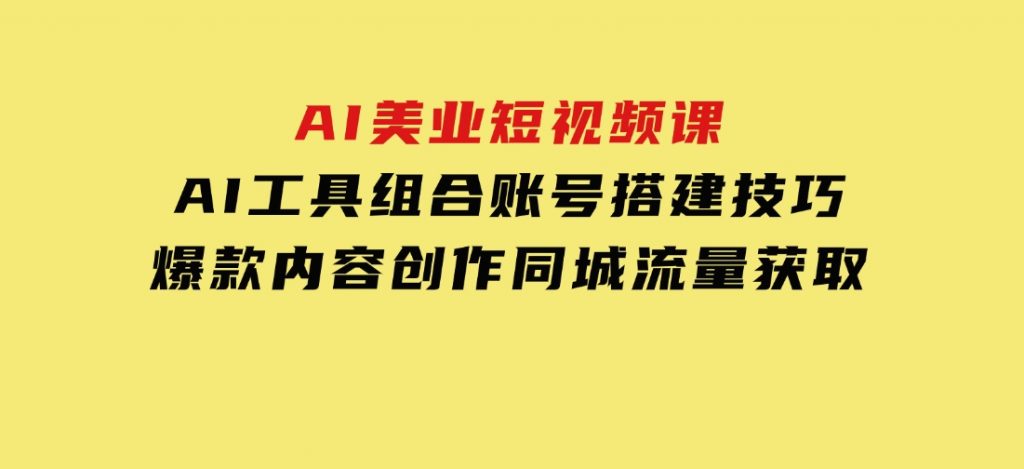 AI美业短视频课，AI工具组合，账号搭建技巧，爆款内容创作，同城流量获取-大磊资源网