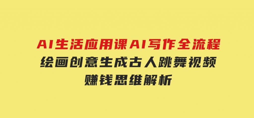 AI生活应用课：AI写作全流程，绘画创意生成，古人跳舞视频，赚钱思维解析-大磊资源网