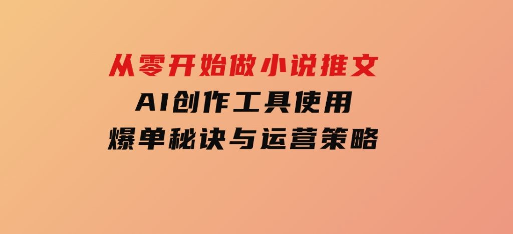从零开始做小说推文，AI创作工具使用，爆单秘诀与运营策略-大磊资源网