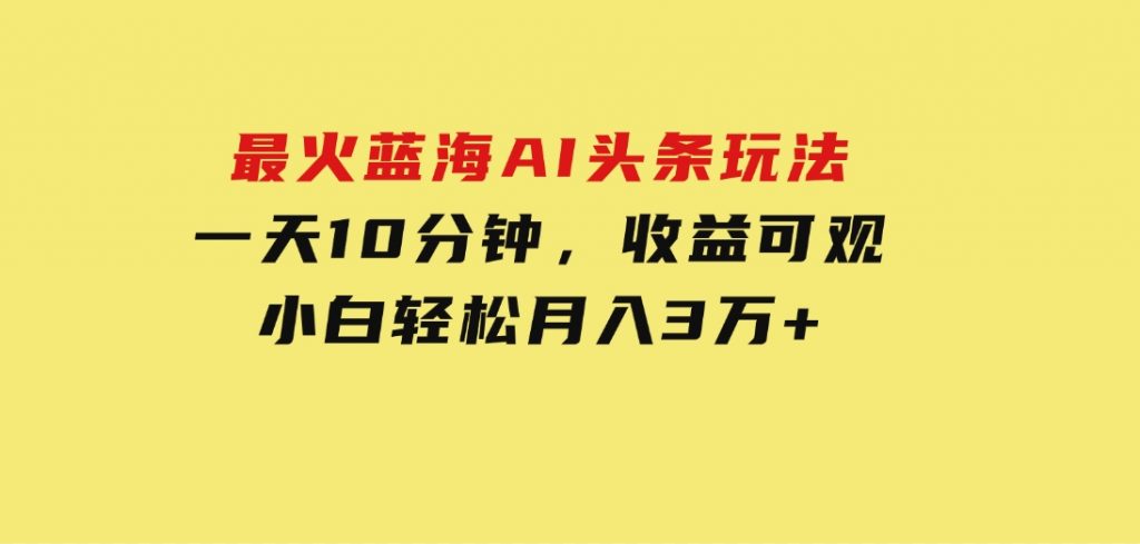 最火蓝海AI头条玩法，一天10分钟，收益可观，小白轻松月入3万+-大磊资源网