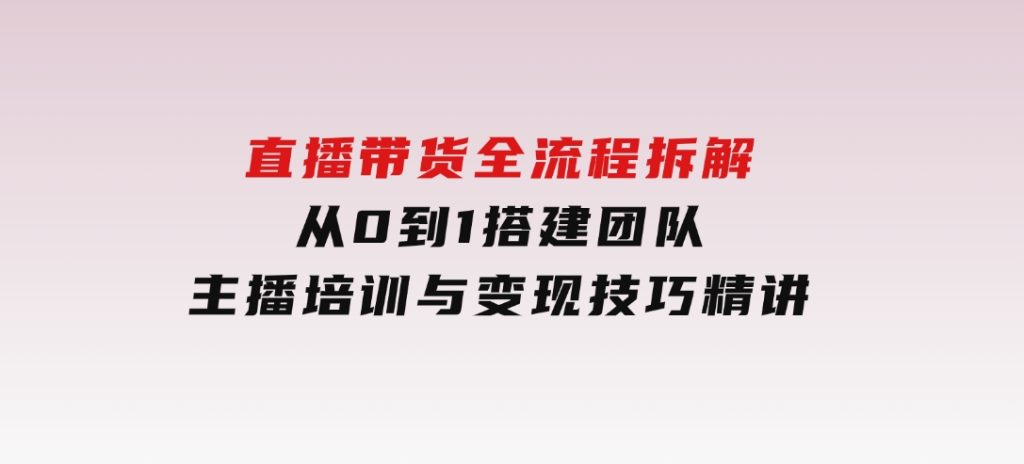直播带货全流程拆解：从0到1搭建团队，主播培训与变现技巧精讲-大磊资源网