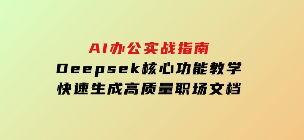 AI办公实战指南：Deepsek核心功能教学，快速生成高质量职场文档-大磊资源网