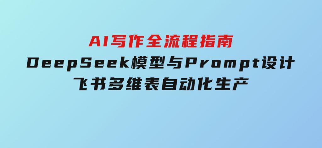 AI写作全流程指南，DeepSeek模型与Prompt设计，飞书多维表自动化生产-大磊资源网